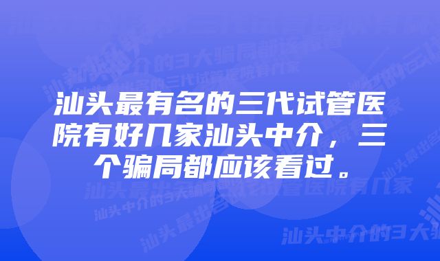 汕头最有名的三代试管医院有好几家汕头中介，三个骗局都应该看过。