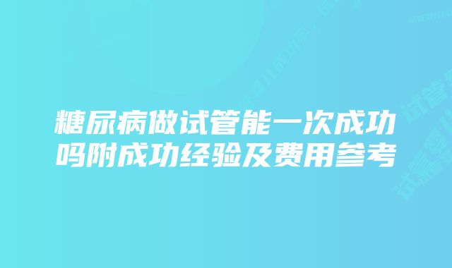 糖尿病做试管能一次成功吗附成功经验及费用参考