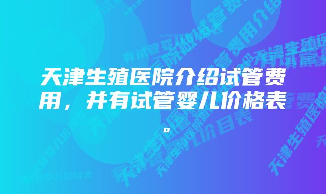 天津生殖医院介绍试管费用，并有试管婴儿价格表。