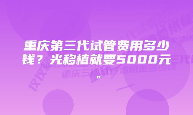 重庆第三代试管费用多少钱？光移植就要5000元。