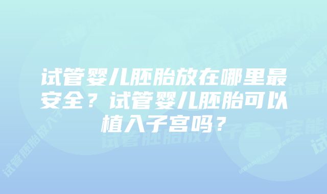 试管婴儿胚胎放在哪里最安全？试管婴儿胚胎可以植入子宫吗？