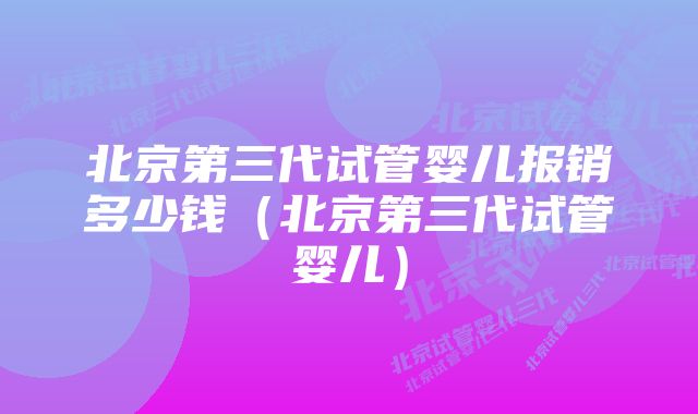 北京第三代试管婴儿报销多少钱（北京第三代试管婴儿）