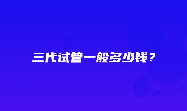 三代试管一般多少钱？