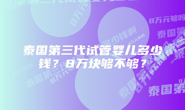 泰国第三代试管婴儿多少钱？8万块够不够？