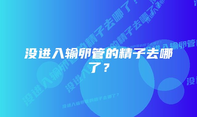 没进入输卵管的精子去哪了？