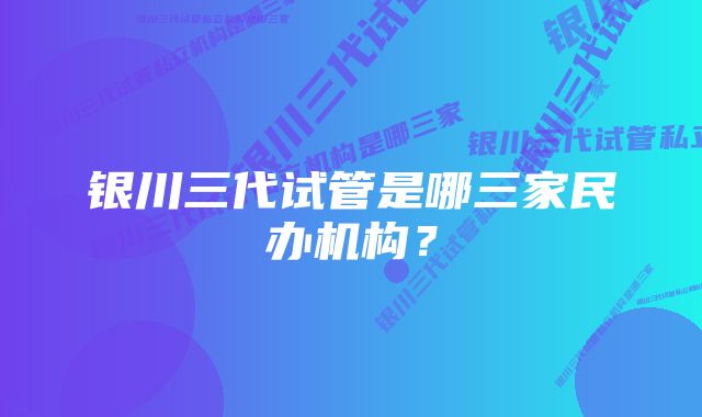 银川三代试管是哪三家民办机构？