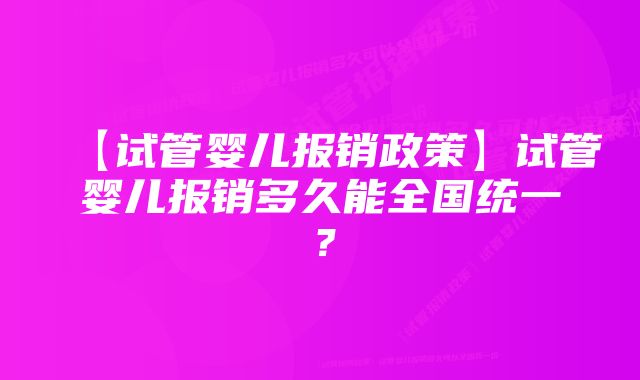 【试管婴儿报销政策】试管婴儿报销多久能全国统一？