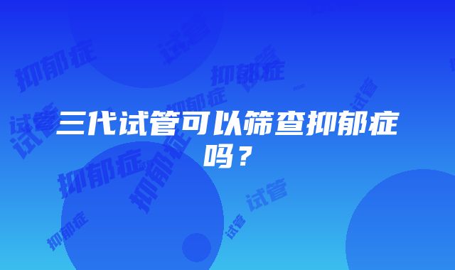 三代试管可以筛查抑郁症吗？