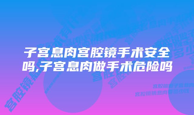 子宫息肉宫腔镜手术安全吗,子宫息肉做手术危险吗