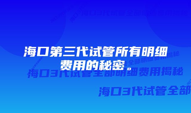 海口第三代试管所有明细费用的秘密。