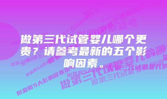 做第三代试管婴儿哪个更贵？请参考最新的五个影响因素。