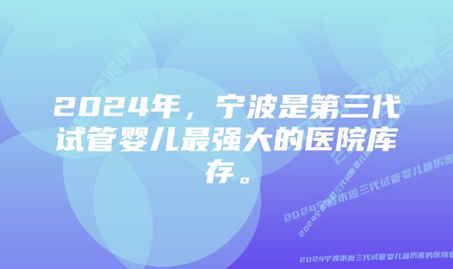 2024年，宁波是第三代试管婴儿最强大的医院库存。