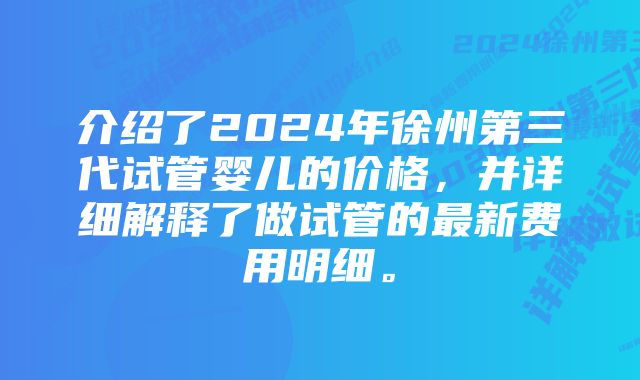 介绍了2024年徐州第三代试管婴儿的价格，并详细解释了做试管的最新费用明细。