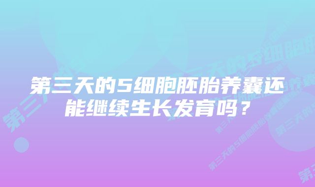 第三天的5细胞胚胎养囊还能继续生长发育吗？