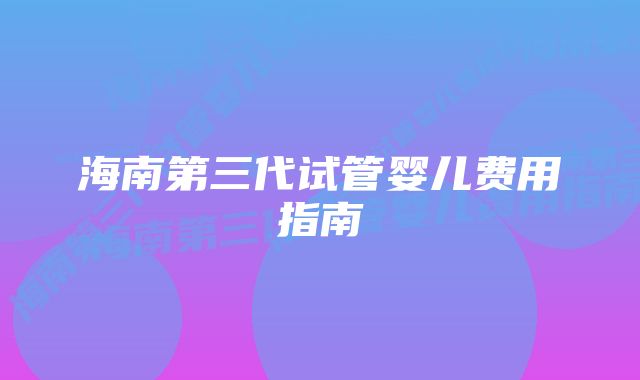 海南第三代试管婴儿费用指南