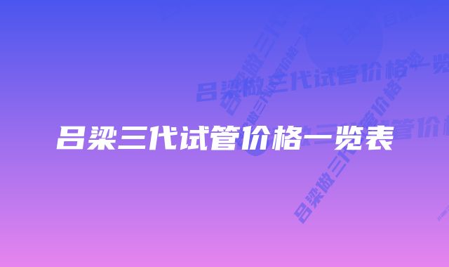 吕梁三代试管价格一览表