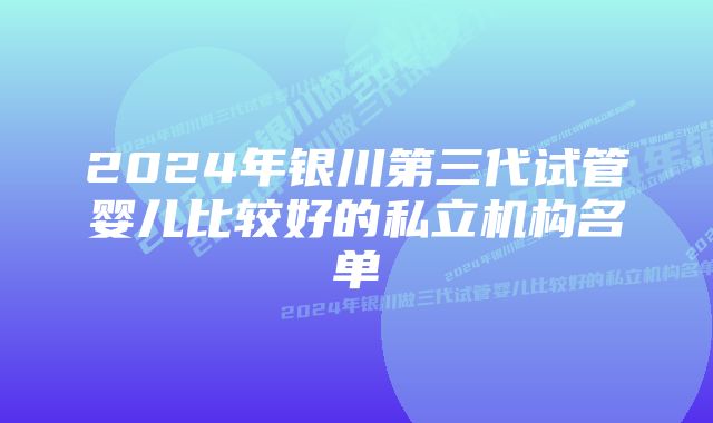 2024年银川第三代试管婴儿比较好的私立机构名单