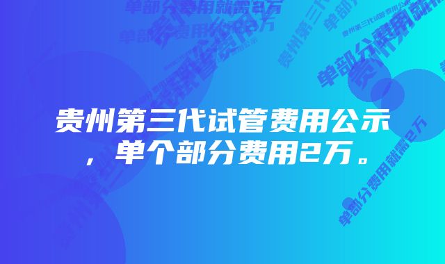 贵州第三代试管费用公示，单个部分费用2万。