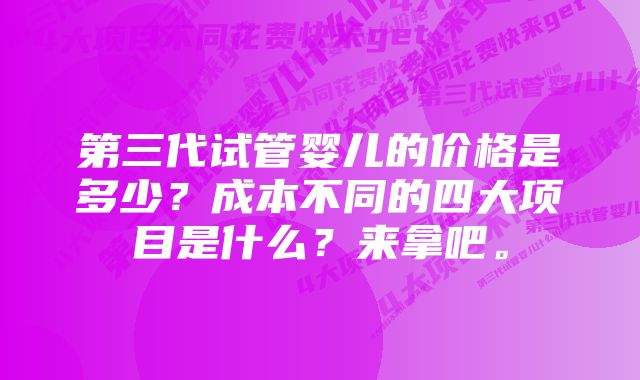 第三代试管婴儿的价格是多少？成本不同的四大项目是什么？来拿吧。