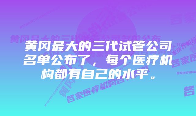 黄冈最大的三代试管公司名单公布了，每个医疗机构都有自己的水平。