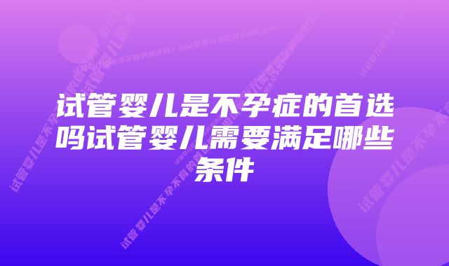 试管婴儿是不孕症的首选吗试管婴儿需要满足哪些条件