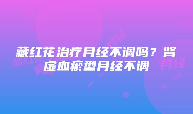 藏红花治疗月经不调吗？肾虚血瘀型月经不调