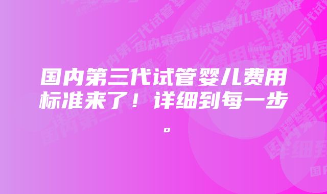 国内第三代试管婴儿费用标准来了！详细到每一步。