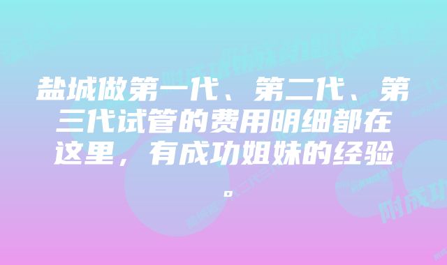 盐城做第一代、第二代、第三代试管的费用明细都在这里，有成功姐妹的经验。