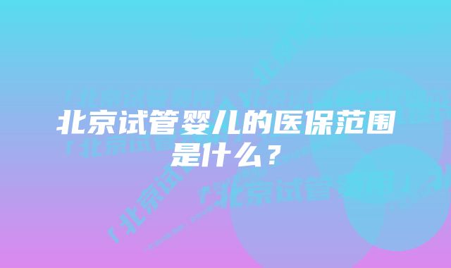 北京试管婴儿的医保范围是什么？