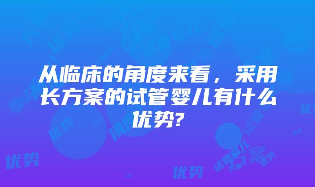 从临床的角度来看，采用长方案的试管婴儿有什么优势?