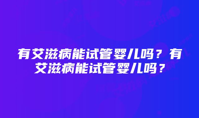 有艾滋病能试管婴儿吗？有艾滋病能试管婴儿吗？