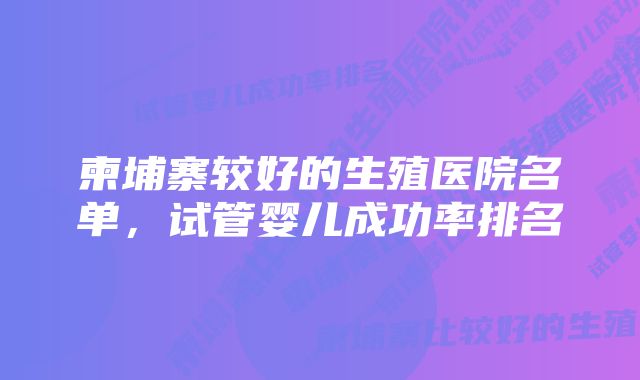 柬埔寨较好的生殖医院名单，试管婴儿成功率排名