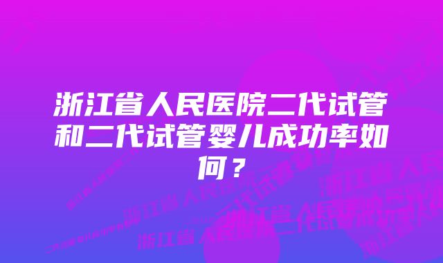 浙江省人民医院二代试管和二代试管婴儿成功率如何？