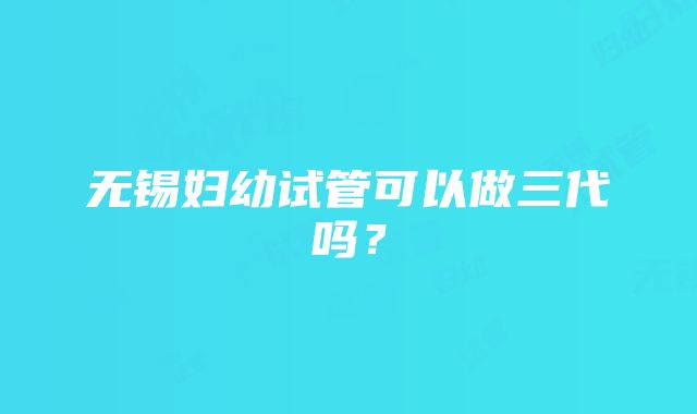 无锡妇幼试管可以做三代吗？