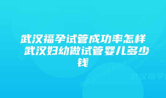 武汉福孕试管成功率怎样 武汉妇幼做试管婴儿多少钱