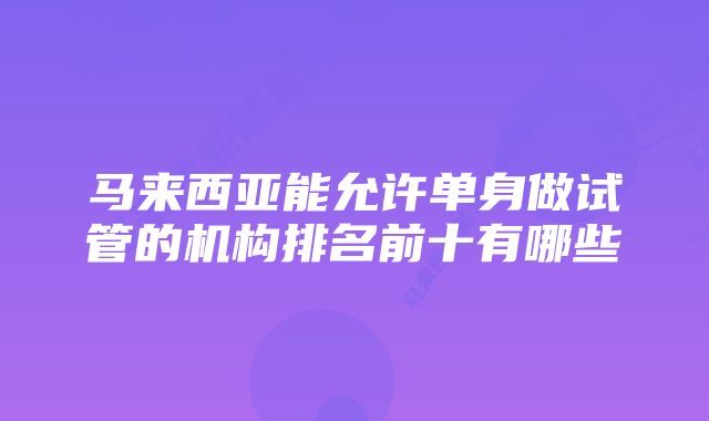 马来西亚能允许单身做试管的机构排名前十有哪些