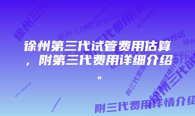 徐州第三代试管费用估算，附第三代费用详细介绍。