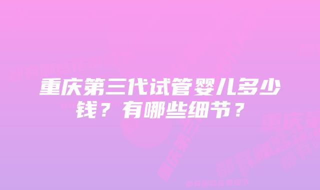 重庆第三代试管婴儿多少钱？有哪些细节？