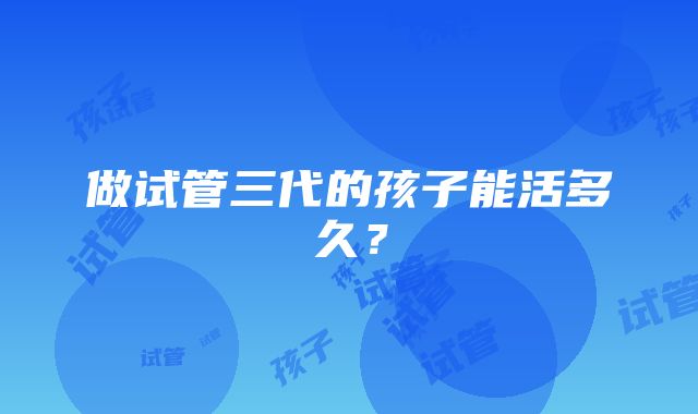 做试管三代的孩子能活多久？