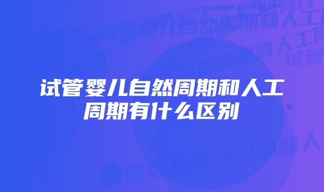 试管婴儿自然周期和人工周期有什么区别