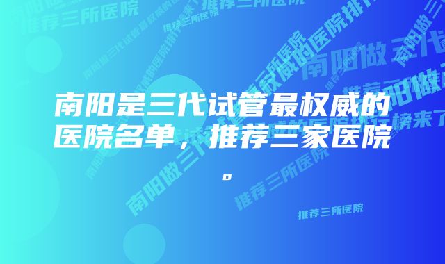 南阳是三代试管最权威的医院名单，推荐三家医院。