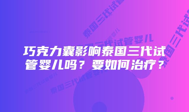 巧克力囊影响泰国三代试管婴儿吗？要如何治疗？