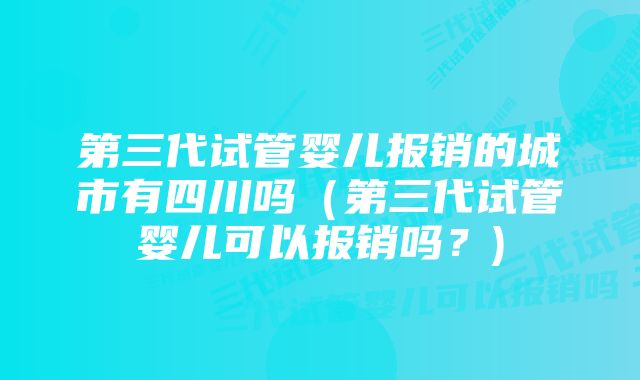 第三代试管婴儿报销的城市有四川吗（第三代试管婴儿可以报销吗？)