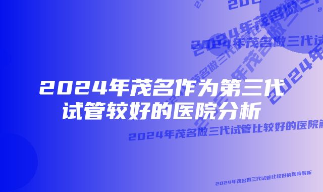 2024年茂名作为第三代试管较好的医院分析