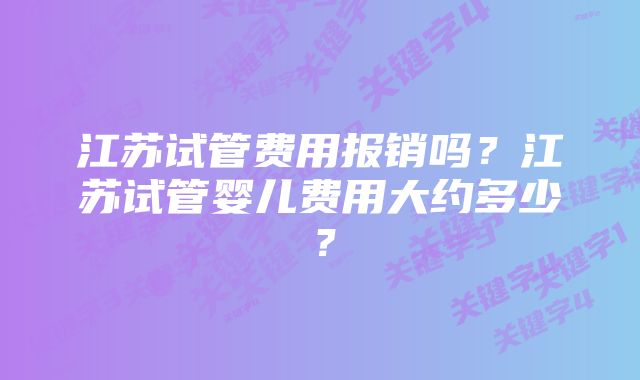 江苏试管费用报销吗？江苏试管婴儿费用大约多少？