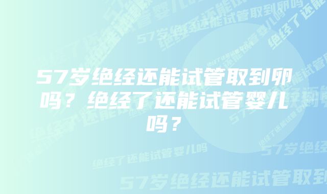 57岁绝经还能试管取到卵吗？绝经了还能试管婴儿吗？