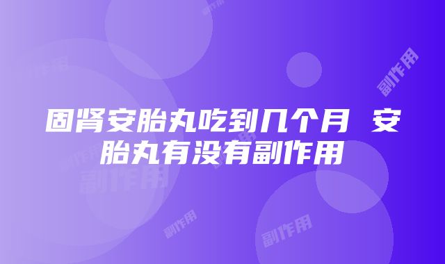 固肾安胎丸吃到几个月 安胎丸有没有副作用