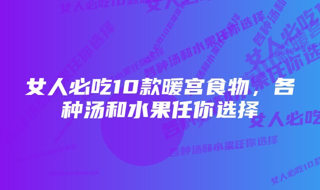 女人必吃10款暖宫食物，各种汤和水果任你选择