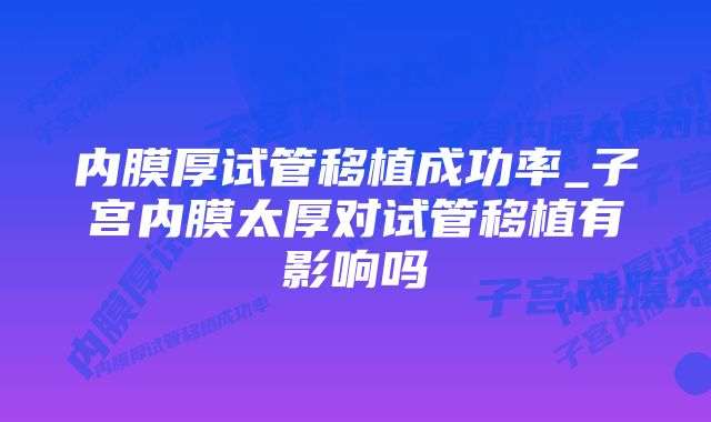 内膜厚试管移植成功率_子宫内膜太厚对试管移植有影响吗