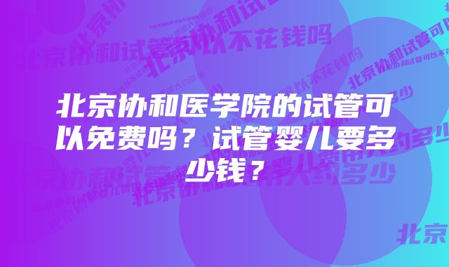 北京协和医学院的试管可以免费吗？试管婴儿要多少钱？